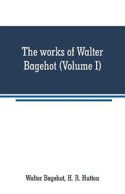 Book cover for The works of Walter Bagehot (Volume I)