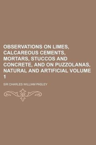 Cover of Observations on Limes, Calcareous Cements, Mortars, Stuccos and Concrete, and on Puzzolanas, Natural and Artificial Volume 1