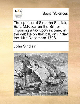 Book cover for The Speech of Sir John Sinclair, Bart. M.P. &c. on the Bill for Imposing a Tax Upon Income, in the Debate on That Bill, on Friday the 14th December 1798.