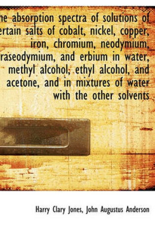 Cover of The Absorption Spectra of Solutions of Certain Salts of Cobalt, Nickel, Copper, Iron, Chromium, Neod