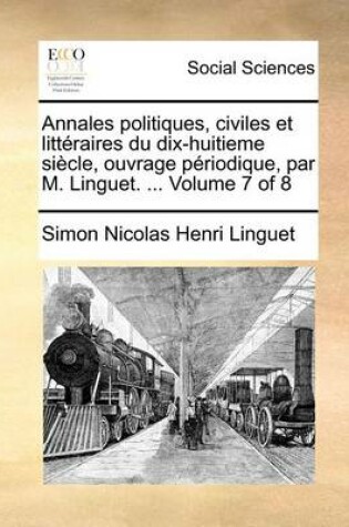 Cover of Annales Politiques, Civiles Et Litteraires Du Dix-Huitieme Siecle, Ouvrage Periodique, Par M. Linguet. ... Volume 7 of 8