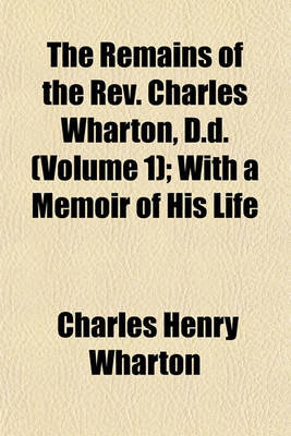 Book cover for The Remains of the REV. Charles Wharton, D.D. (Volume 1); With a Memoir of His Life