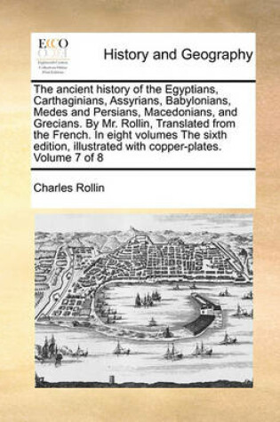 Cover of The ancient history of the Egyptians, Carthaginians, Assyrians, Babylonians, Medes and Persians, Macedonians, and Grecians. By Mr. Rollin, Translated from the French. In eight volumes The sixth edition, illustrated with copper-plates. Volume 7 of 8