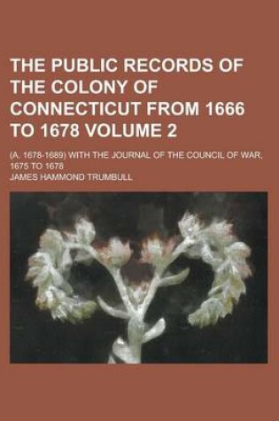 Cover of The Public Records of the Colony of Connecticut from 1666 to 1678; (A. 1678-1689) with the Journal of the Council of War, 1675 to 1678 Volume 2