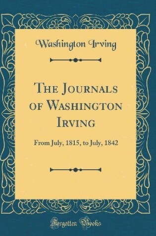 Cover of The Journals of Washington Irving: From July, 1815, to July, 1842 (Classic Reprint)