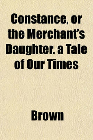 Cover of Constance, or the Merchant's Daughter. a Tale of Our Times