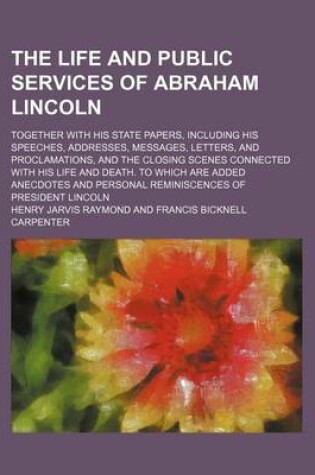 Cover of The Life and Public Services of Abraham Lincoln; Together with His State Papers, Including His Speeches, Addresses, Messages, Letters, and Proclamations, and the Closing Scenes Connected with His Life and Death. to Which Are Added Anecdotes and Personal Remini