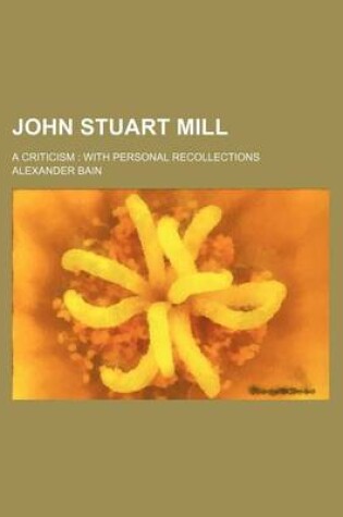 Cover of John Stuart Mill; A Criticism with Personal Recollections