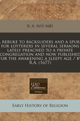 Cover of A Rebuke to Backsliders and a Spurr for Loyterers in Several Sermons Lately Preached to a Private Congregation and Now Published for the Awakening a Sleepy Age / By R.A. (1677)