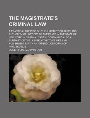 Book cover for The Magistrate's Criminal Law; A Practical Treatise on the Jurisdiction, Duty, and Authority of Justices of the Peace in the State of New York, in Criminal Cases Containing Also a Summary of the Law Relative to Crimes and Punishments, with an Appendix of