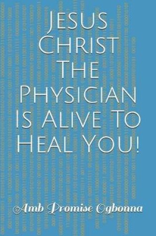 Cover of Jesus Christ The Physician Is Alive To Heal You!