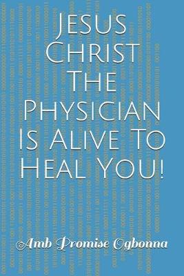 Book cover for Jesus Christ The Physician Is Alive To Heal You!