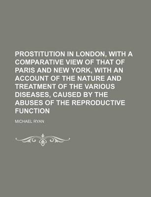 Book cover for Prostitution in London, with a Comparative View of That of Paris and New York, with an Account of the Nature and Treatment of the Various