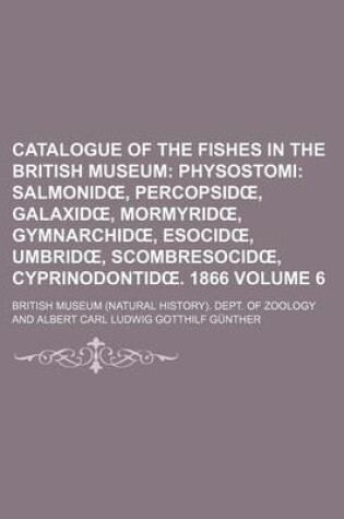 Cover of Catalogue of the Fishes in the British Museum; Physostomi Salmonid, Percopsid, Galaxid, Mormyrid, Gymnarchid, Esocid, Umbrid, Scombresocid, Cyprinodontid . 1866 Volume 6