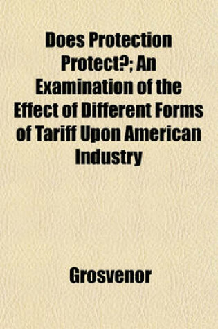 Cover of Does Protection Protect?; An Examination of the Effect of Different Forms of Tariff Upon American Industry