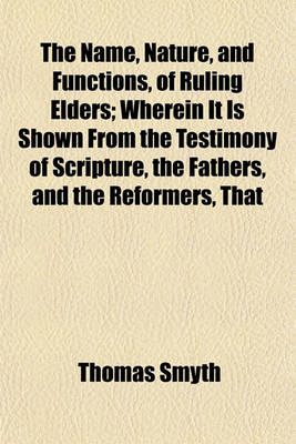Book cover for The Name, Nature, and Functions, of Ruling Elders; Wherein It Is Shown from the Testimony of Scripture, the Fathers, and the Reformers, That