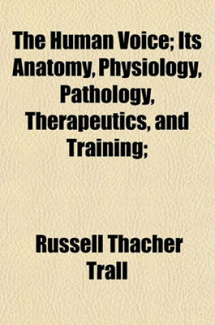 Cover of The Human Voice; Its Anatomy, Physiology, Pathology, Therapeutics, and Training;