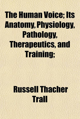 Book cover for The Human Voice; Its Anatomy, Physiology, Pathology, Therapeutics, and Training;