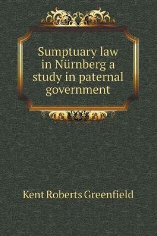 Cover of Sumptuary law in Nürnberg a study in paternal government