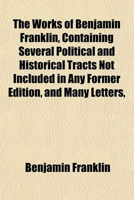 Book cover for The Works of Benjamin Franklin, Containing Several Political and Historical Tracts Not Included in Any Former Edition, and Many Letters,