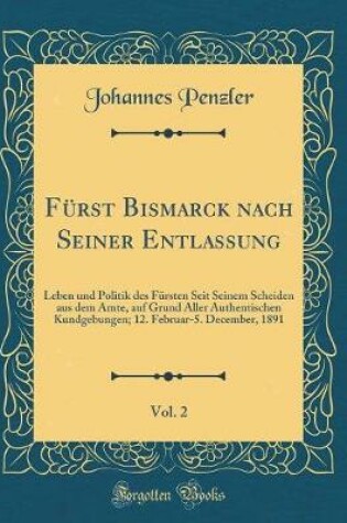 Cover of Fürst Bismarck nach Seiner Entlassung, Vol. 2: Leben und Politik des Fürsten Seit Seinem Scheiden aus dem Amte, auf Grund Aller Authentischen Kundgebungen; 12. Februar-5. December, 1891 (Classic Reprint)