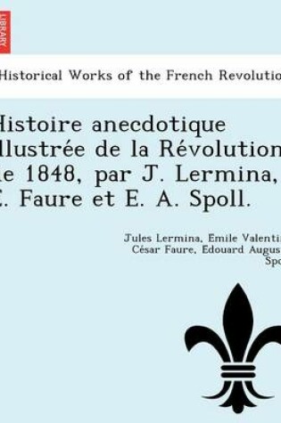 Cover of Histoire Anecdotique Illustre E de La Re Volution de 1848, Par J. Lermina, E. Faure Et E. A. Spoll.