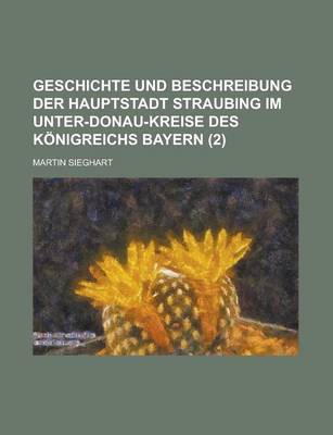 Book cover for Geschichte Und Beschreibung Der Hauptstadt Straubing Im Unter-Donau-Kreise Des Konigreichs Bayern (2 )