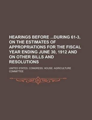 Book cover for Hearings Before During 61-3, on the Estimates of Appropriations for the Fiscal Year Ending June 30, 1912 and on Other Bills and Resolutions