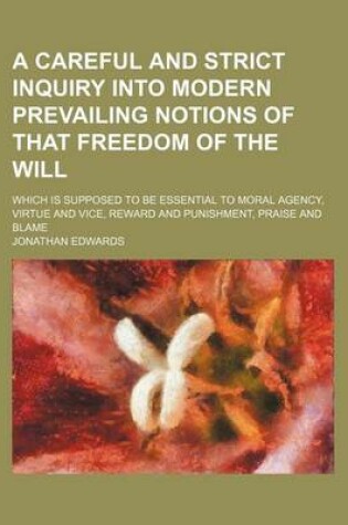Cover of A Careful and Strict Inquiry Into Modern Prevailing Notions of That Freedom of the Will; Which Is Supposed to Be Essential to Moral Agency, Virtue and Vice, Reward and Punishment, Praise and Blame