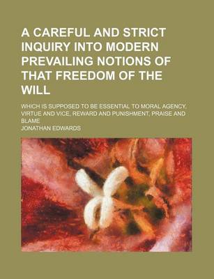 Book cover for A Careful and Strict Inquiry Into Modern Prevailing Notions of That Freedom of the Will; Which Is Supposed to Be Essential to Moral Agency, Virtue and Vice, Reward and Punishment, Praise and Blame