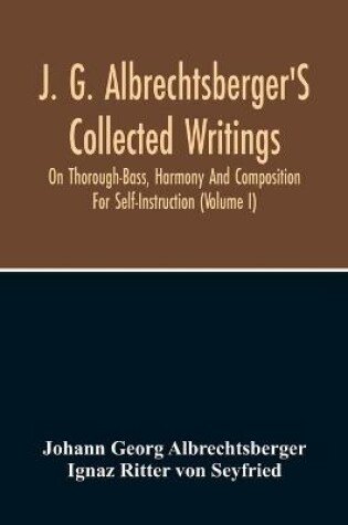 Cover of J. G. Albrechtsberger'S Collected Writings On Thorough-Bass, Harmony And Composition For Self-Instruction (Volume I)