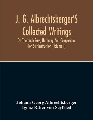 Book cover for J. G. Albrechtsberger'S Collected Writings On Thorough-Bass, Harmony And Composition For Self-Instruction (Volume I)