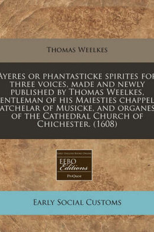 Cover of Ayeres or Phantasticke Spirites for Three Voices, Made and Newly Published by Thomas Weelkes, Gentleman of His Maiesties Chappell, Batchelar of Musicke, and Organest of the Cathedral Church of Chichester. (1608)