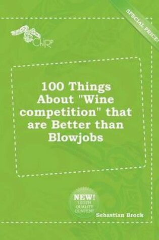 Cover of 100 Things about Wine Competition That Are Better Than Blowjobs