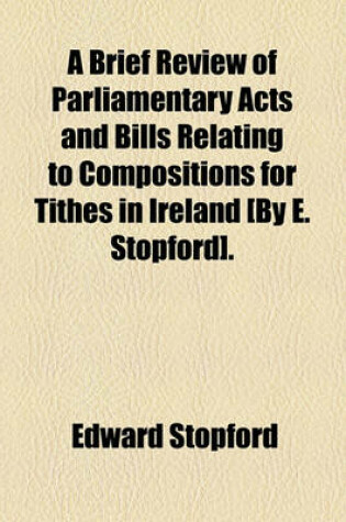 Cover of A Brief Review of Parliamentary Acts and Bills Relating to Compositions for Tithes in Ireland [By E. Stopford].