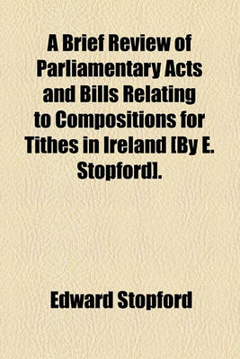 Book cover for A Brief Review of Parliamentary Acts and Bills Relating to Compositions for Tithes in Ireland [By E. Stopford].