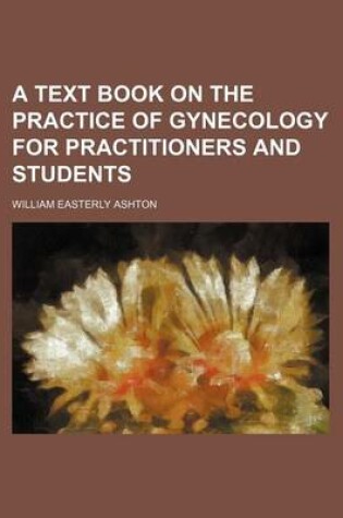 Cover of A Text Book on the Practice of Gynecology for Practitioners and Students