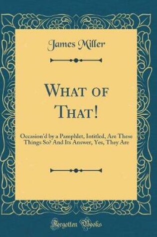 Cover of What of That!: Occasion'd by a Pamphlet, Intitled, Are These Things So? And Its Answer, Yes, They Are (Classic Reprint)