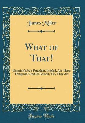 Book cover for What of That!: Occasion'd by a Pamphlet, Intitled, Are These Things So? And Its Answer, Yes, They Are (Classic Reprint)