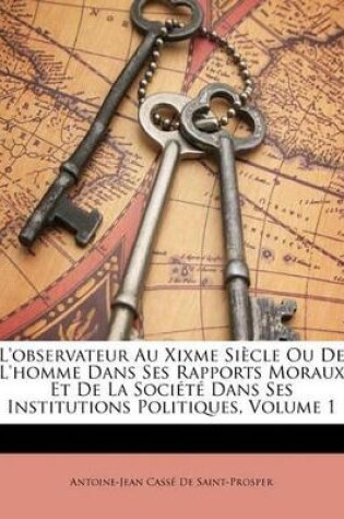 Cover of L'Observateur Au Xixme Siècle Ou de l'Homme Dans Ses Rapports Moraux Et de la Société Dans Ses Institutions Politiques, Volume 1