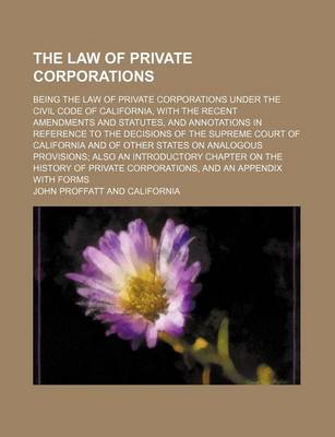 Book cover for The Law of Private Corporations; Being the Law of Private Corporations Under the Civil Code of California, with the Recent Amendments and Statutes, and Annotations in Reference to the Decisions of the Supreme Court of California and of Other States on Analogou