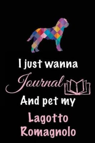 Cover of I Just Wanna Journal And Pet My Lagotto Romagnolo