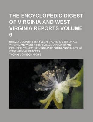 Book cover for The Encyclopedic Digest of Virginia and West Virginia Reports; Being a Complete Encyclopedia and Digest of All Virginia and West Virginia Case Law Up to and Including Volume 103 Virginia Reports and Volume 55 West Virginia Reports Volume 6