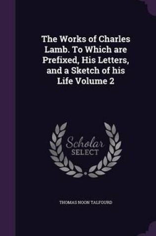 Cover of The Works of Charles Lamb. to Which Are Prefixed, His Letters, and a Sketch of His Life Volume 2