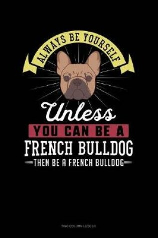 Cover of Always Be Yourself Unless You Can Be a French Bulldog Then Be a French Bulldog