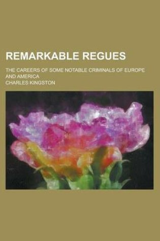 Cover of Remarkable Regues; The Careers of Some Notable Criminals of Europe and America