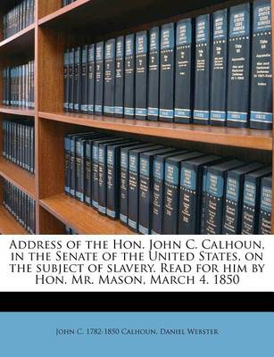 Book cover for Address of the Hon. John C. Calhoun, in the Senate of the United States, on the Subject of Slavery. Read for Him by Hon. Mr. Mason, March 4. 1850