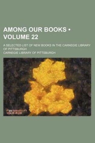 Cover of Among Our Books (Volume 22); A Selected List of New Books in the Carnegie Library of Pittsburgh