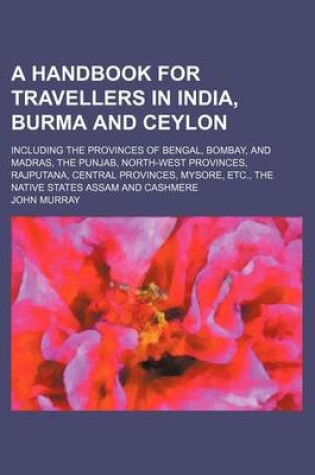 Cover of A Handbook for Travellers in India, Burma and Ceylon; Including the Provinces of Bengal, Bombay, and Madras, the Punjab, North-West Provinces, Rajputana, Central Provinces, Mysore, Etc., the Native States Assam and Cashmere