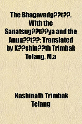 Cover of The Bhagavadga(r)Tacents, with the Sanatsugacentsta(r)YA and the Anuga(r)Tacents; Translated by Kacentsshinacentsth Trimbak Telang, M.a